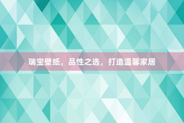 瑞宝壁纸，品性之选，打造温馨家居